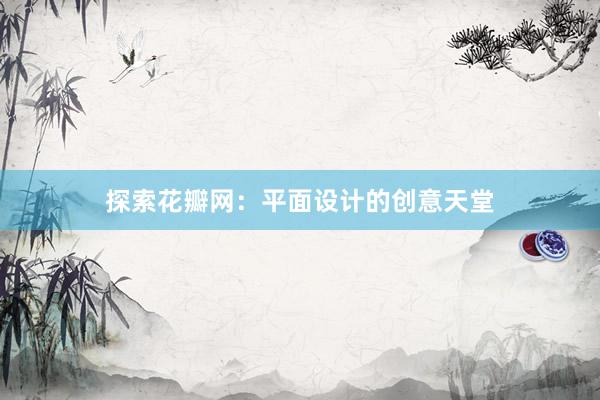 探索花瓣网：平面设计的创意天堂