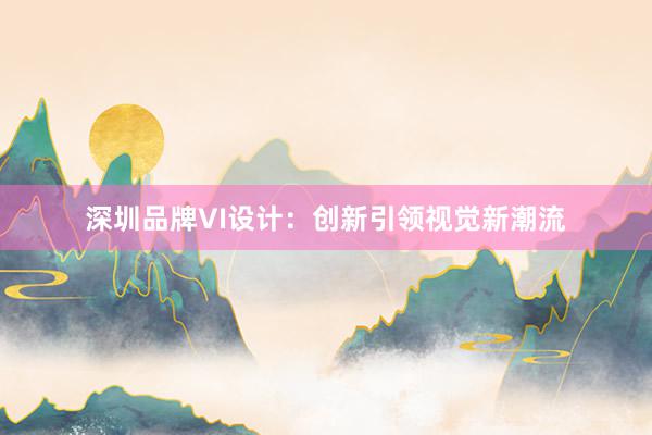 深圳品牌VI设计：创新引领视觉新潮流