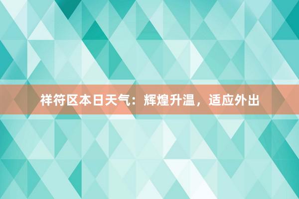 祥符区本日天气：辉煌升温，适应外出