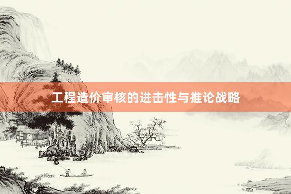 工程造价审核的进击性与推论战略