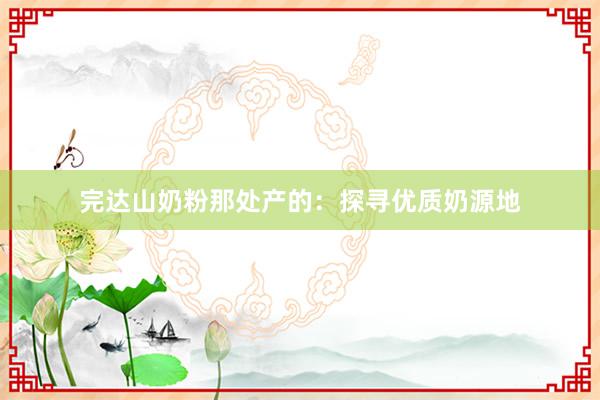 完达山奶粉那处产的：探寻优质奶源地