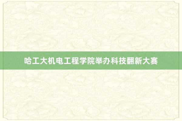 哈工大机电工程学院举办科技翻新大赛