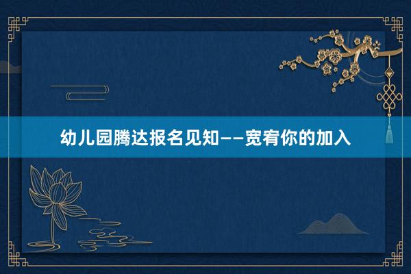 幼儿园腾达报名见知——宽宥你的加入