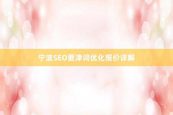 宁波SEO要津词优化报价详解