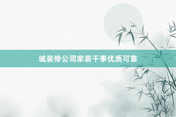 城装修公司家装干事优质可靠