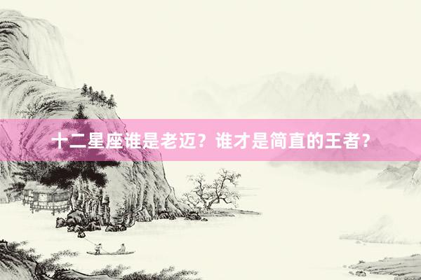 十二星座谁是老迈？谁才是简直的王者？
