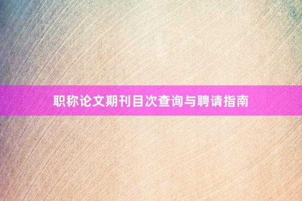 职称论文期刊目次查询与聘请指南